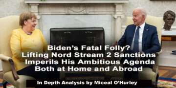 Biden’s Fatal Folly? – Lifting Nord Stream 2 Sanctions Imperils His Agenda at Home and Abroad